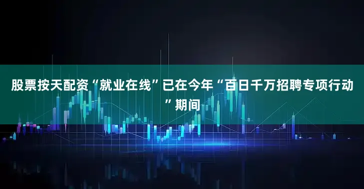 股票按天配资“就业在线”已在今年“百日千万招聘专项行动”期间