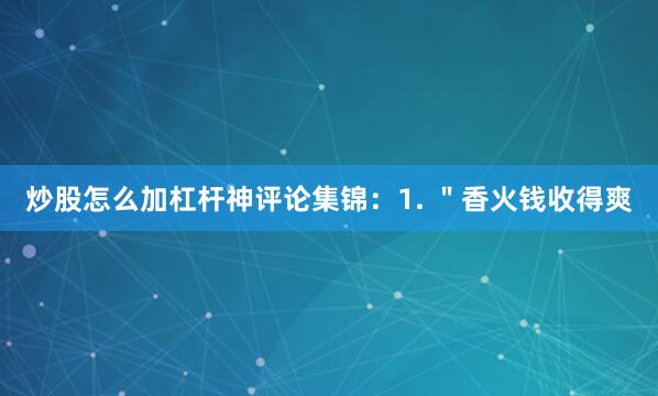 炒股怎么加杠杆神评论集锦：1. ＂香火钱收得爽