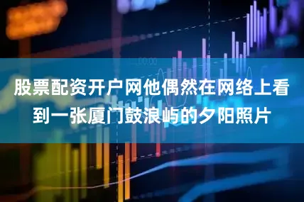 股票配资开户网他偶然在网络上看到一张厦门鼓浪屿的夕阳照片