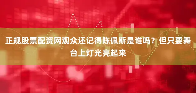 正规股票配资网观众还记得陈佩斯是谁吗？但只要舞台上灯光亮起来