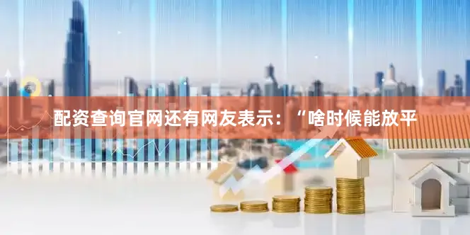 配资查询官网还有网友表示：“啥时候能放平