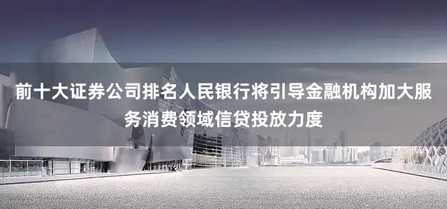 前十大证券公司排名人民银行将引导金融机构加大服务消费领域信贷投放力度