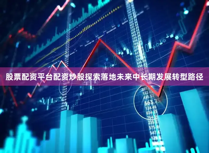 股票配资平台配资炒股探索落地未来中长期发展转型路径