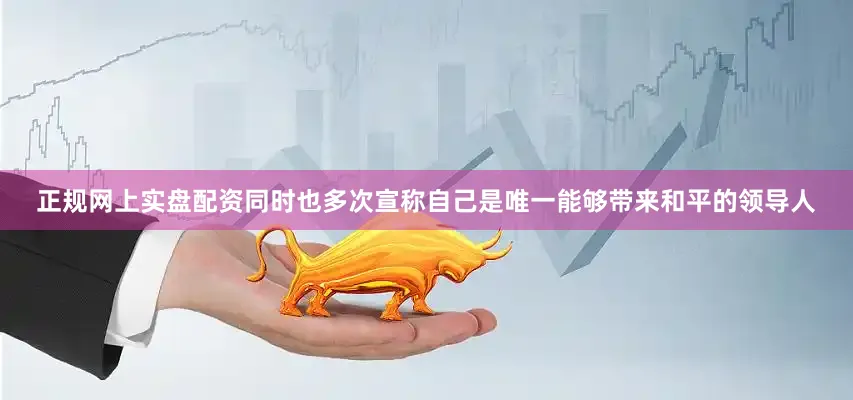 正规网上实盘配资同时也多次宣称自己是唯一能够带来和平的领导人