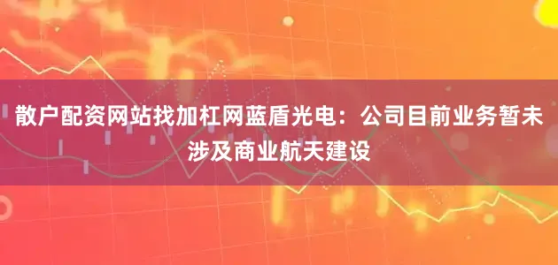 散户配资网站找加杠网蓝盾光电：公司目前业务暂未涉及商业航天建设