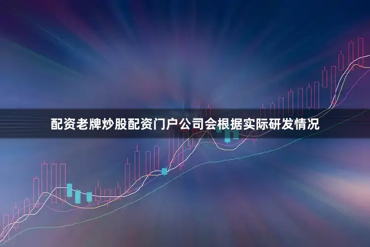 配资老牌炒股配资门户公司会根据实际研发情况