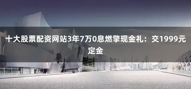 十大股票配资网站3年7万0息燃擎现金礼：交1999元定金