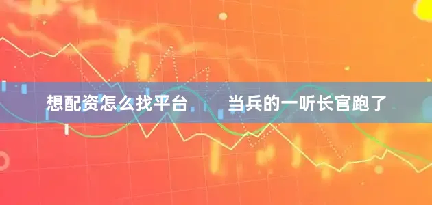 想配资怎么找平台        当兵的一听长官跑了