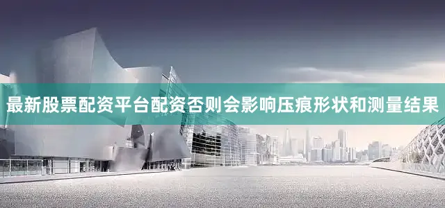 最新股票配资平台配资否则会影响压痕形状和测量结果