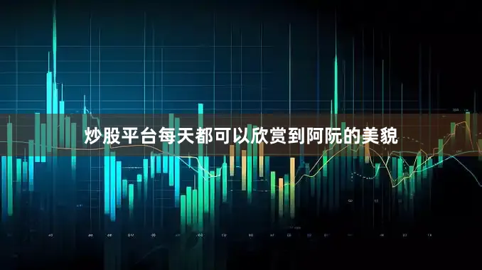 炒股平台每天都可以欣赏到阿阮的美貌