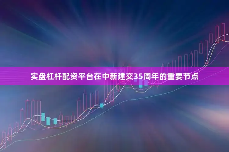 实盘杠杆配资平台在中新建交35周年的重要节点