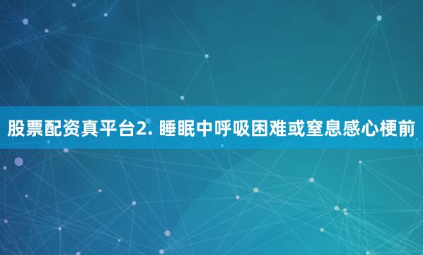 股票配资真平台2. 睡眠中呼吸困难或窒息感心梗前