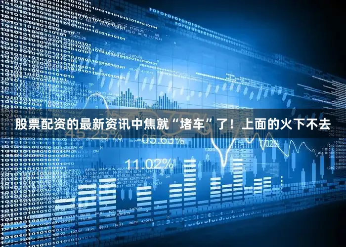 股票配资的最新资讯中焦就“堵车”了！上面的火下不去