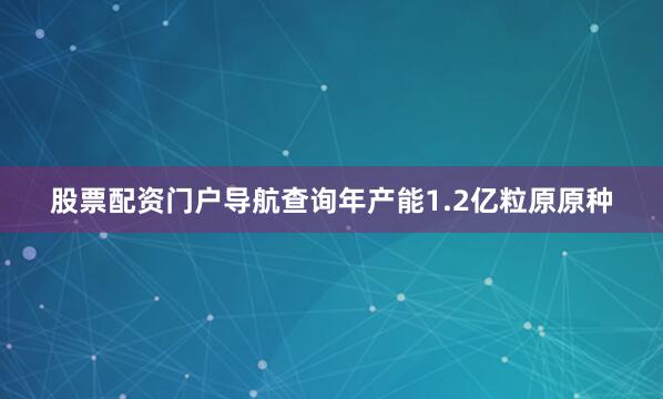 股票配资门户导航查询年产能1.2亿粒原原种