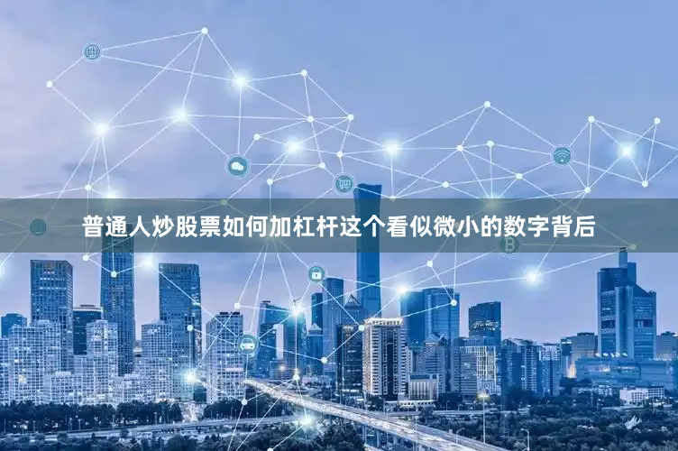 普通人炒股票如何加杠杆这个看似微小的数字背后
