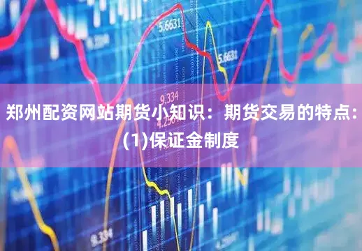 郑州配资网站期货小知识：期货交易的特点:(1)保证金制度