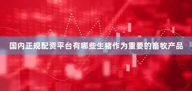 国内正规配资平台有哪些生猪作为重要的畜牧产品