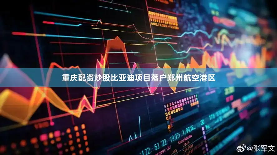 重庆配资炒股比亚迪项目落户郑州航空港区