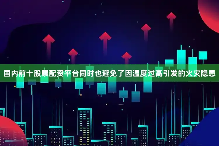 国内前十股票配资平台同时也避免了因温度过高引发的火灾隐患