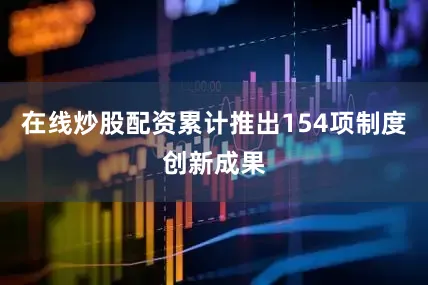 在线炒股配资累计推出154项制度创新成果
