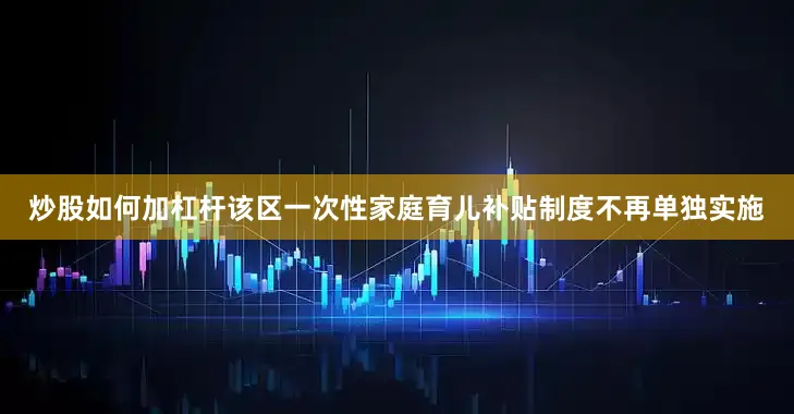炒股如何加杠杆该区一次性家庭育儿补贴制度不再单独实施