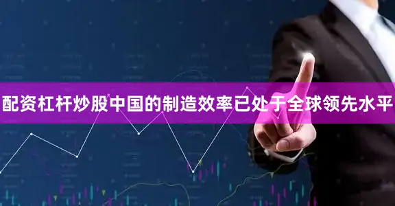 配资杠杆炒股中国的制造效率已处于全球领先水平