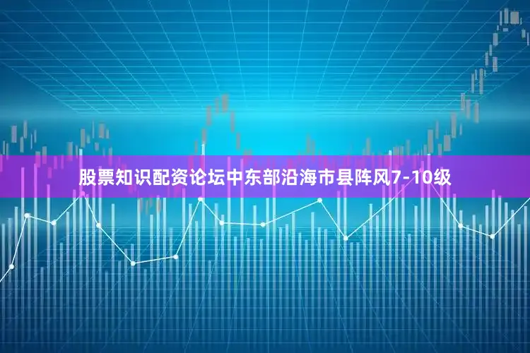 股票知识配资论坛中东部沿海市县阵风7-10级