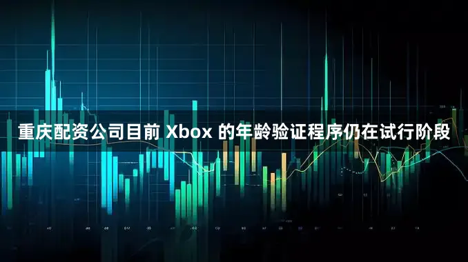 重庆配资公司目前 Xbox 的年龄验证程序仍在试行阶段