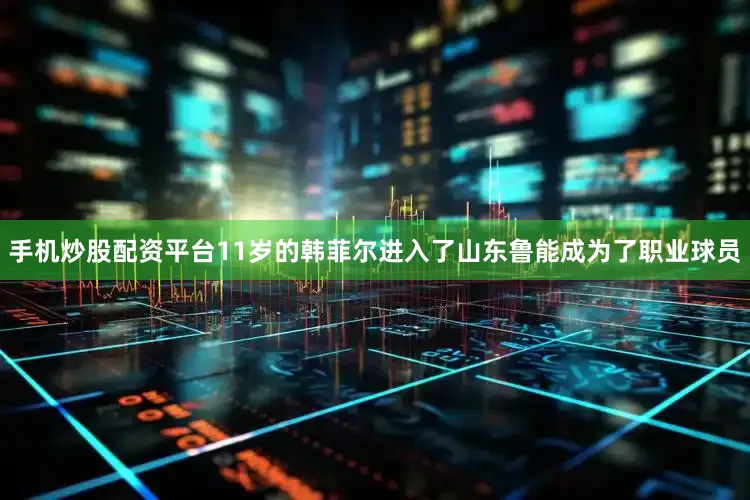 手机炒股配资平台11岁的韩菲尔进入了山东鲁能成为了职业球员