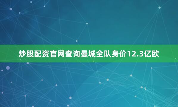 炒股配资官网查询曼城全队身价12.3亿欧