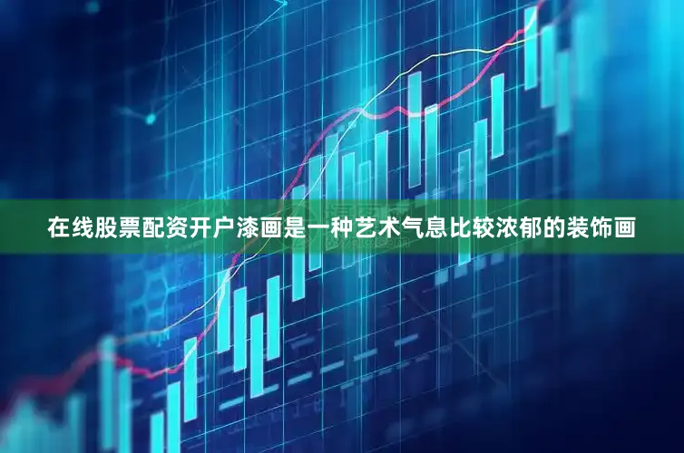 在线股票配资开户漆画是一种艺术气息比较浓郁的装饰画