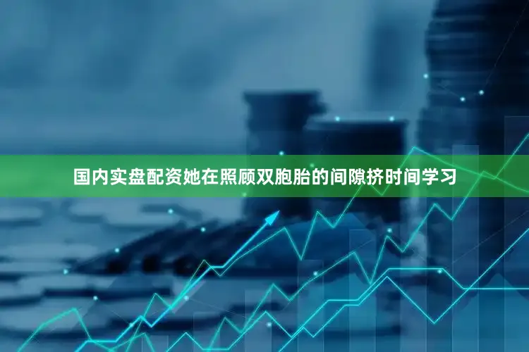国内实盘配资她在照顾双胞胎的间隙挤时间学习