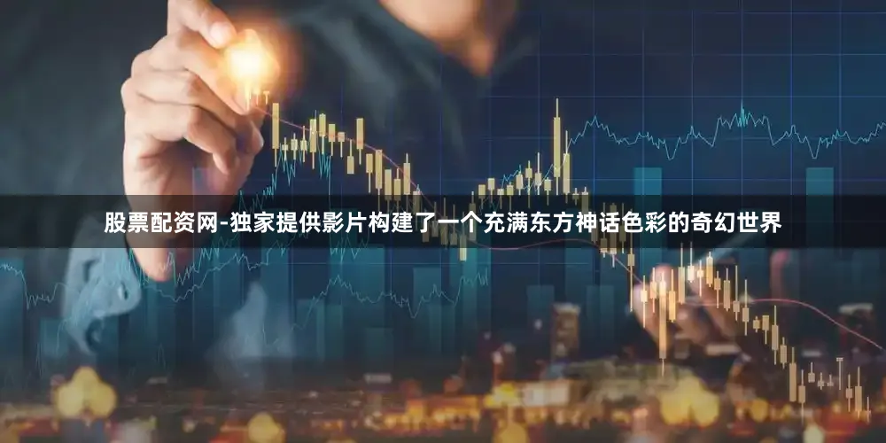 股票配资网-独家提供影片构建了一个充满东方神话色彩的奇幻世界