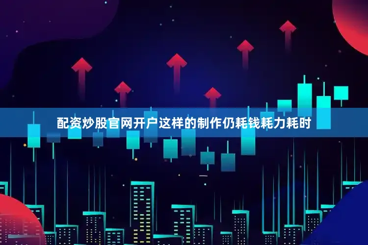 配资炒股官网开户这样的制作仍耗钱耗力耗时