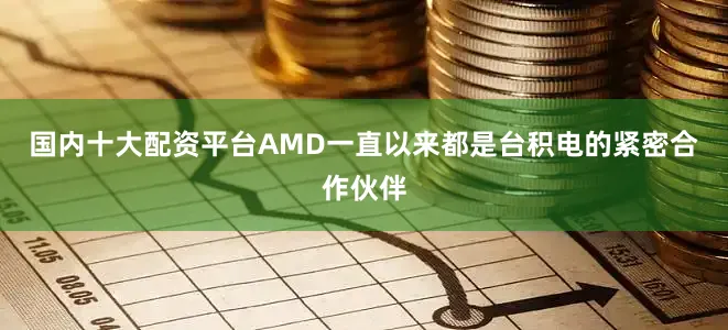 国内十大配资平台AMD一直以来都是台积电的紧密合作伙伴